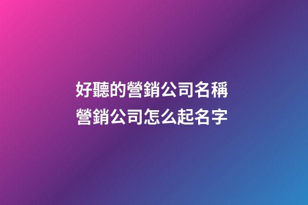 好聽的營銷公司名稱 營銷公司怎么起名字